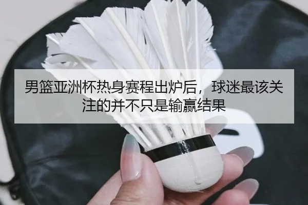 男篮亚洲杯热身赛程出炉后，球迷最该关注的并不只是输赢结果